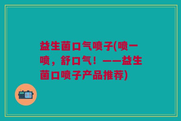 益生菌口气喷子(喷一喷,舒口气!——益生菌口喷子产品推荐) 益生菌口气喷子(喷一喷,舒口气!——益生菌口喷子产品推荐)