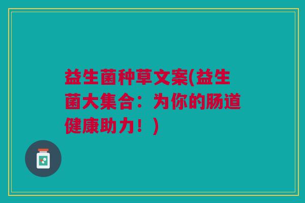 益生菌种草文案(益生菌大集合：为你的肠道健康助力！)