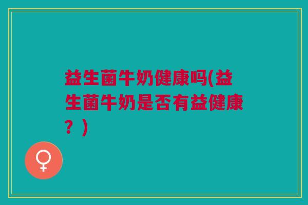益生菌牛奶健康吗(益生菌牛奶是否有益健康?)