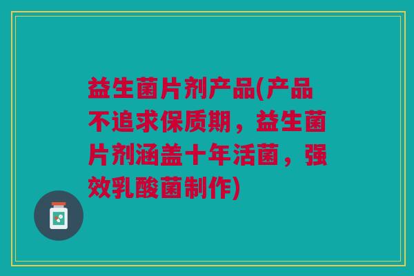 益生菌片剂产品(产品不追求保质期,益生菌片剂涵盖十年活菌,强效乳酸菌制作)