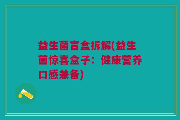 益生菌盲盒拆解(益生菌惊喜盒子：健康营养口感兼备)