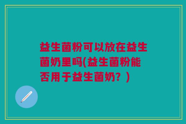 益生菌粉可以放在益生菌奶里吗(益生菌粉能否用于益生菌奶?) 益生菌粉可以放在益生菌奶里吗(益生菌粉能否用于益生菌奶?)