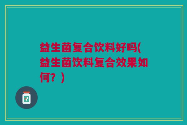 益生菌复合饮料好吗(益生菌饮料复合效果如何?) 益生菌复合饮料好吗(益生菌饮料复合效果如何?)