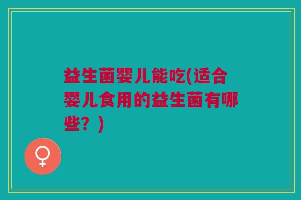 益生菌婴儿能吃(适合婴儿食用的益生菌有哪些?) 益生菌婴儿能吃(适合婴儿食用的益生菌有哪些?)