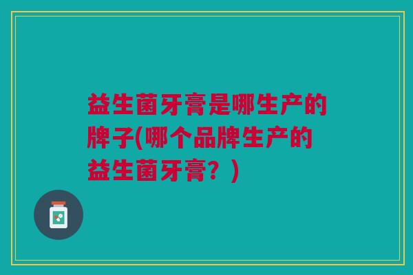 益生菌牙膏是哪生产的牌子(哪个品牌生产的益生菌牙膏?) 益生菌牙膏是哪生产的牌子(哪个品牌生产的益生菌牙膏?)