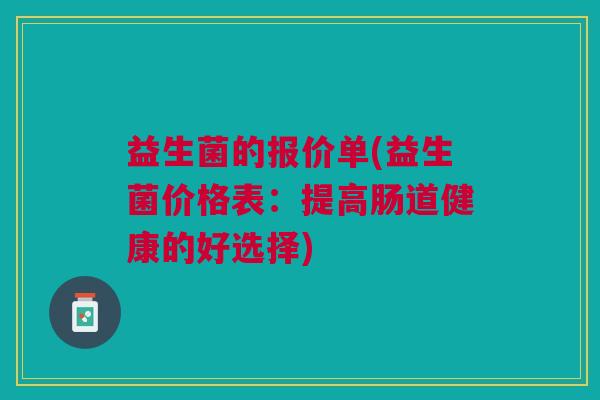 益生菌的报价单(益生菌价格表:提高肠道健康的好选择) 益生菌的报价单(益生菌价格表:提高肠道健康的好选择)