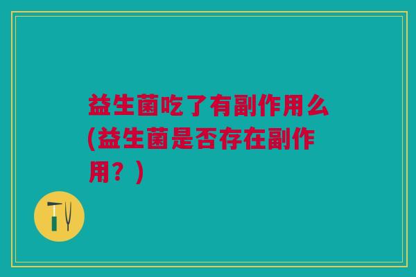 益生菌吃了有副作用么(益生菌是否存在副作用?)