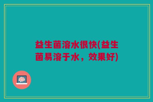益生菌溶水很快(益生菌易溶于水，效果好)