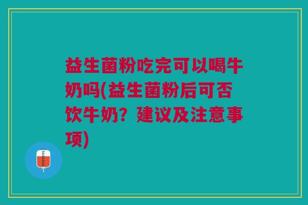 益生菌粉吃完可以喝牛奶吗(益生菌粉后可否饮牛奶？建议及注意事项)