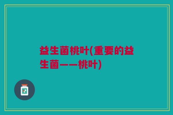 益生菌桃叶(重要的益生菌——桃叶) 益生菌桃叶(重要的益生菌——桃叶)