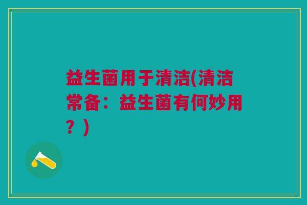 益生菌用于清洁(清洁常备:益生菌有何妙用?)