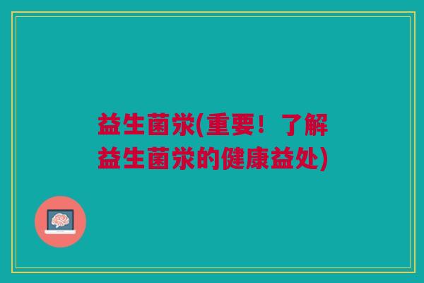 益生菌泶(重要!了解益生菌泶的健康益处) 益生菌泶(重要!了解益生菌泶的健康益处)