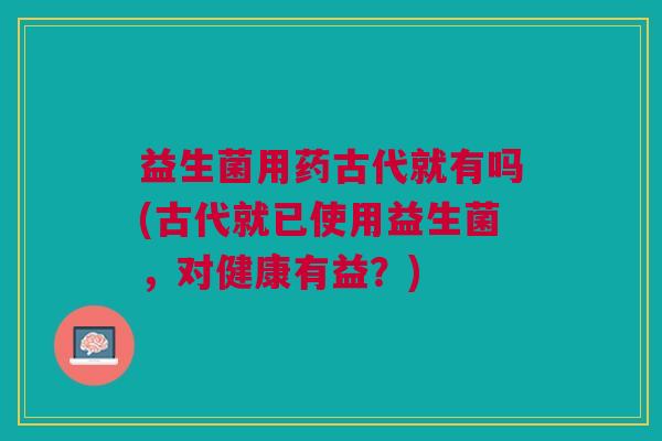 益生菌用药古代就有吗(古代就已使用益生菌,对健康有益?)
