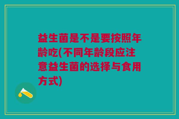益生菌是不是要按照年龄吃(不同年龄段应注意益生菌的选择与食用方式)