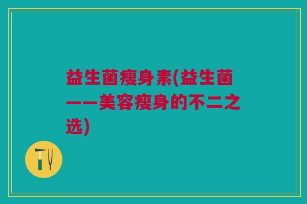 益生菌瘦身素(益生菌——美容瘦身的不二之选)