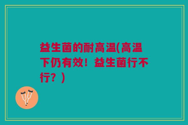 益生菌的耐高温(高温下仍有效!益生菌行不行?)