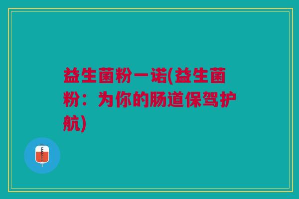 益生菌粉一诺(益生菌粉:为你的肠道保驾护航)