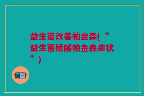 益生菌改善帕金森(“益生菌缓解帕金森症状”)