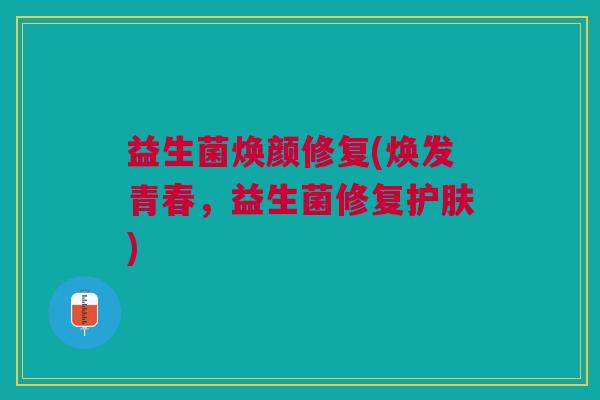 益生菌焕颜修复(焕发青春,益生菌修复护肤)