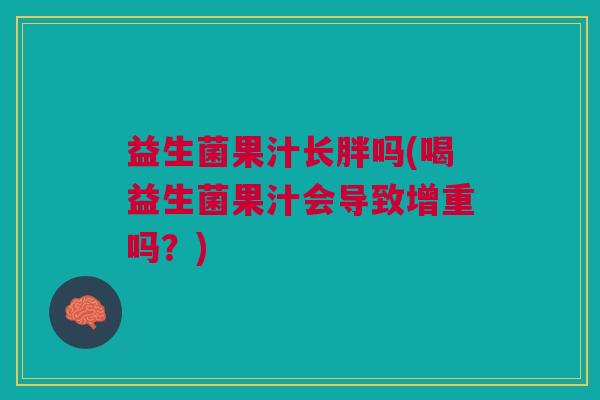 益生菌果汁长胖吗(喝益生菌果汁会导致增重吗?) 益生菌果汁长胖吗(喝益生菌果汁会导致增重吗?)