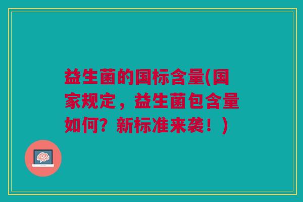 益生菌的国标含量(国家规定,益生菌包含量如何?新标准来袭!)