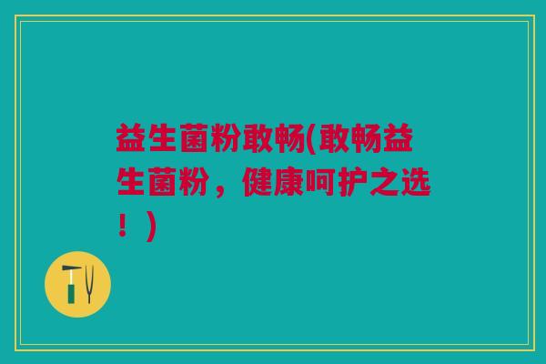 益生菌粉敢畅(敢畅益生菌粉,健康呵护之选!) 益生菌粉敢畅(敢畅益生菌粉,健康呵护之选!)
