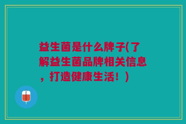 益生菌是什么牌子(了解益生菌品牌相关信息，打造健康生活！)