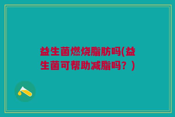 益生菌燃烧脂肪吗(益生菌可帮助减脂吗?)