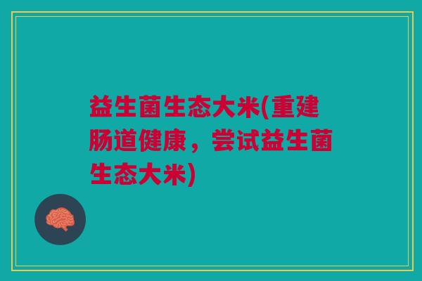 益生菌生态大米(重建肠道健康,尝试益生菌生态大米)
