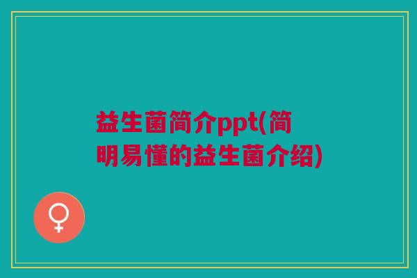 益生菌简介ppt(简明易懂的益生菌介绍)