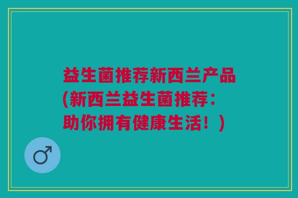 益生菌推荐新西兰产品(新西兰益生菌推荐:助你拥有健康生活!)