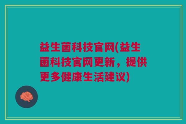 益生菌科技官网(益生菌科技官网更新,提供更多健康生活建议)