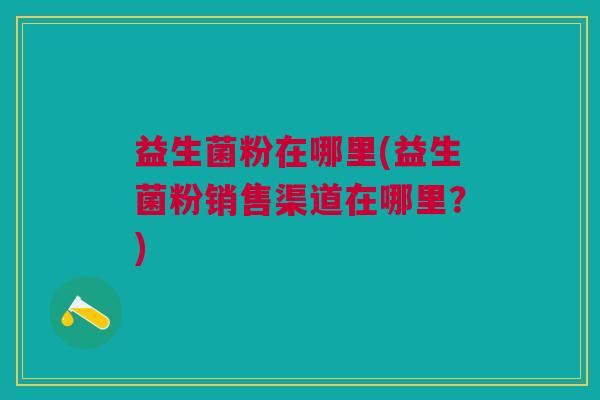 益生菌粉在哪里(益生菌粉销售渠道在哪里?) 益生菌粉在哪里(益生菌粉销售渠道在哪里?)