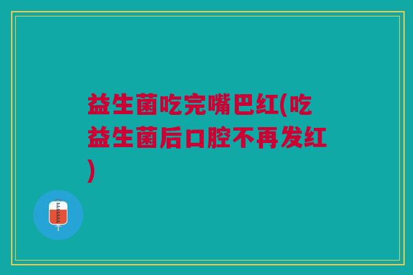 益生菌吃完嘴巴红(吃益生菌后口腔不再发红)