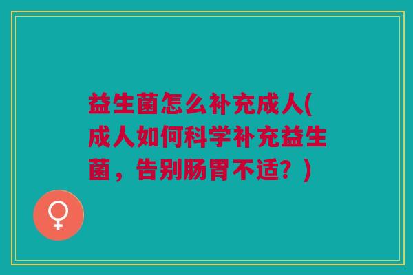 益生菌怎么补充成人(成人如何科学补充益生菌,告别肠胃不适?) 益生菌怎么补充成人(成人如何科学补充益生菌,告别肠胃不适?)