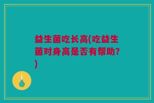 益生菌吃长高(吃益生菌对身高是否有帮助?)