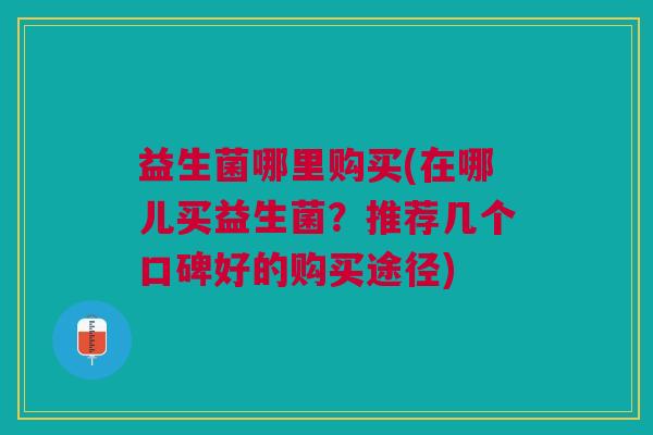 益生菌哪里购买(在哪儿买益生菌?推荐几个口碑好的购买途径) 益生菌哪里购买(在哪儿买益生菌?推荐几个口碑好的购买途径)