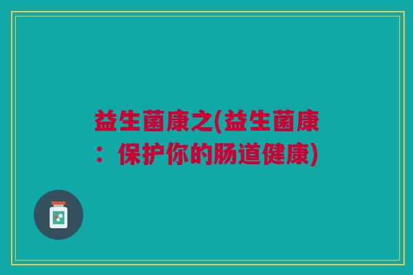 益生菌康之(益生菌康:保护你的肠道健康)