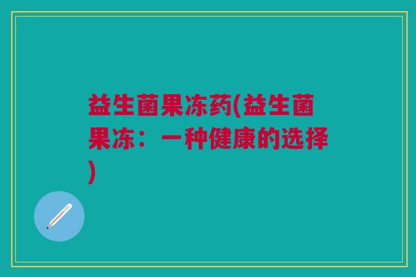 益生菌果冻药(益生菌果冻:一种健康的选择)