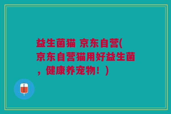 益生菌猫 京东自营(京东自营猫用好益生菌,健康养宠物!)