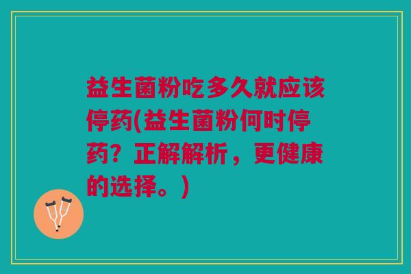 益生菌粉吃多久就应该停药(益生菌粉何时停药?正解解析,更健康的选择。)