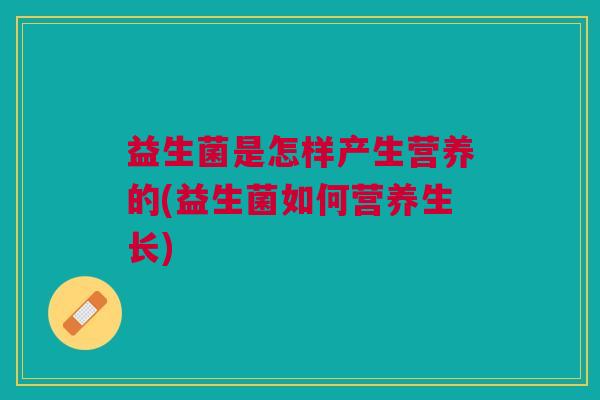 益生菌是怎样产生营养的(益生菌如何营养生长) 益生菌是怎样产生营养的(益生菌如何营养生长)