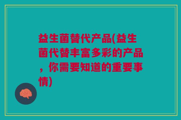 益生菌替代产品(益生菌代替丰富多彩的产品,你需要知道的重要事情)