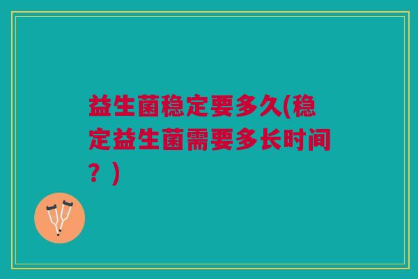 益生菌稳定要多久(稳定益生菌需要多长时间?)