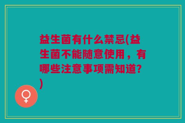 益生菌有什么禁忌(益生菌不能随意使用,有哪些注意事项需知道?)
