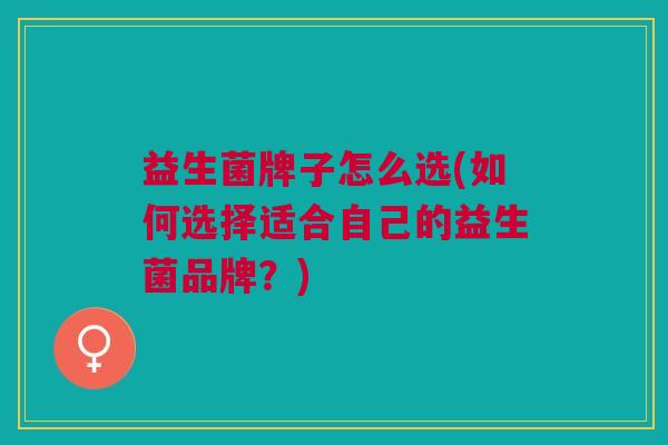 益生菌牌子怎么选(如何选择适合自己的益生菌品牌?) 益生菌牌子怎么选(如何选择适合自己的益生菌品牌?)