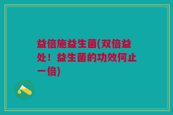 益倍施益生菌(双倍益处!益生菌的功效何止一倍)