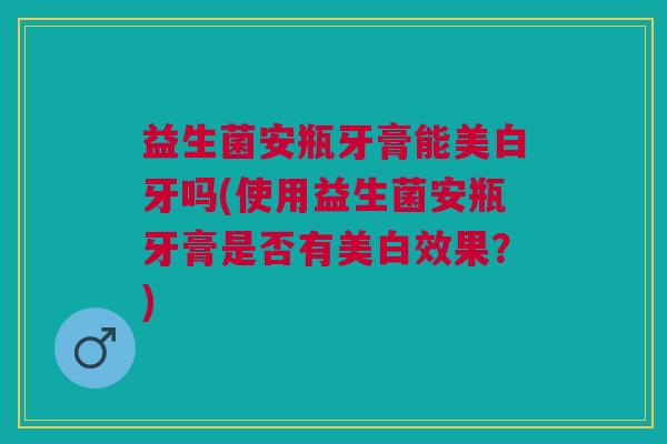 益生菌安瓶牙膏能美白牙吗(使用益生菌安瓶牙膏是否有美白效果?) 益生菌安瓶牙膏能美白牙吗(使用益生菌安瓶牙膏是否有美白效果?)
