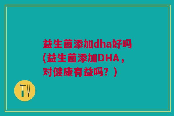 益生菌添加dha好吗(益生菌添加DHA，对健康有益吗？)