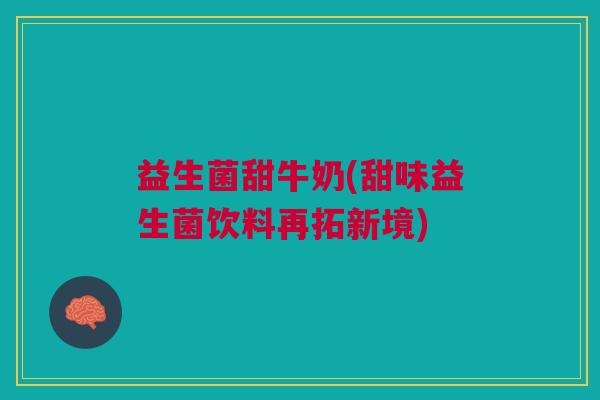 益生菌甜牛奶(甜味益生菌饮料再拓新境)